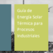 Guía de Energía Solar Térmica para Procesos Industriales